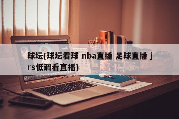 球坛(球坛看球 nba直播 足球直播 jrs低调看直播)