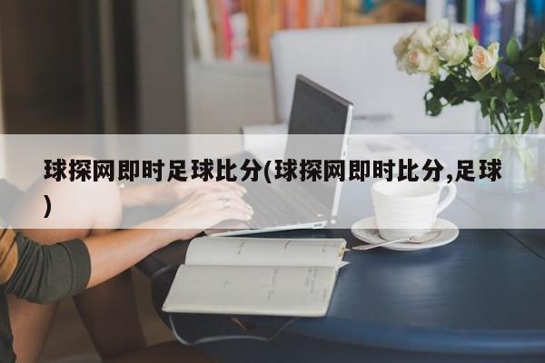 球探网即时足球比分(球探网即时比分,足球)