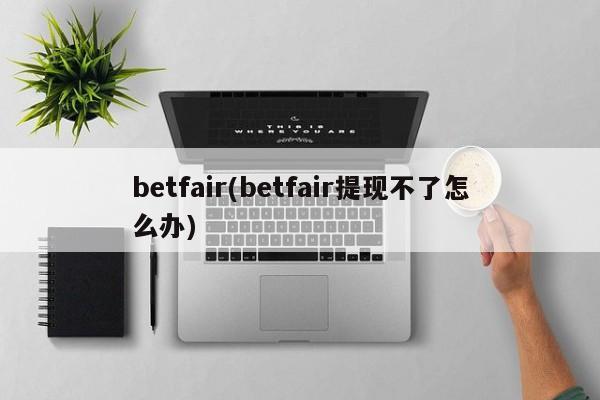betfair(betfair提现不了怎么办)