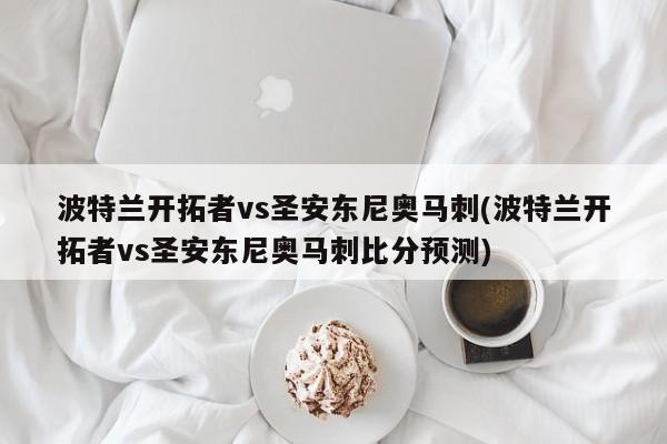 波特兰开拓者vs圣安东尼奥马刺(波特兰开拓者vs圣安东尼奥马刺比分预测)