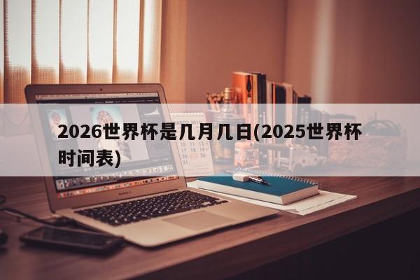 2026世界杯是几月几日(2025世界杯时间表)