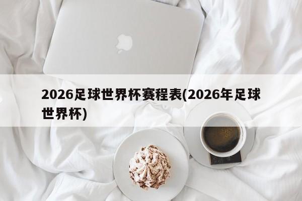 2026足球世界杯赛程表(2026年足球世界杯)