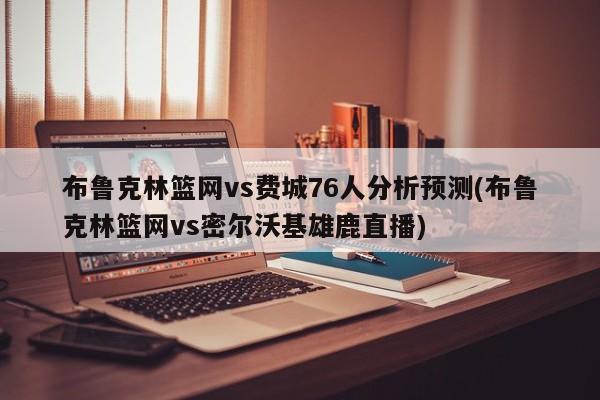 布鲁克林篮网vs费城76人分析预测(布鲁克林篮网vs密尔沃基雄鹿直播)