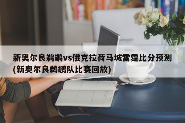 新奥尔良鹈鹕vs俄克拉荷马城雷霆比分预测(新奥尔良鹈鹕队比赛回放)