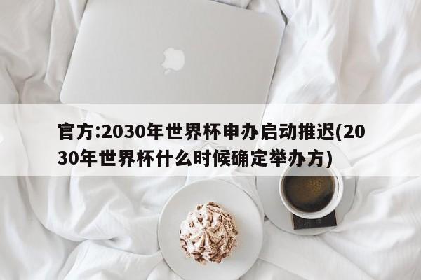 官方:2030年世界杯申办启动推迟(2030年世界杯什么时候确定举办方)