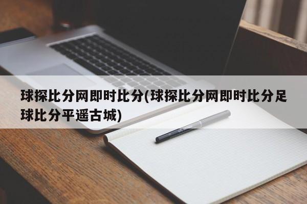 球探比分网即时比分(球探比分网即时比分足球比分平遥古城)