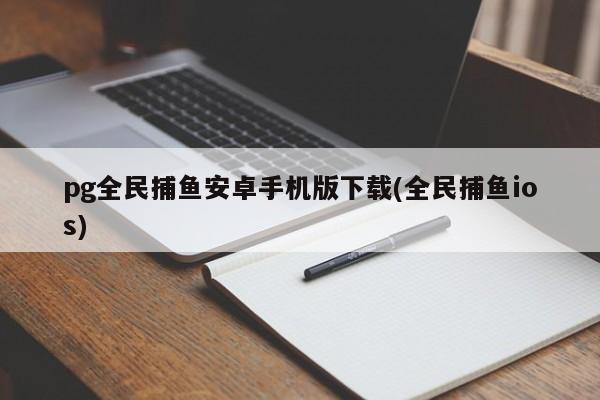 pg全民捕鱼安卓手机版下载(全民捕鱼ios)