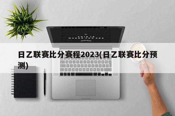 日乙联赛比分赛程2023(日乙联赛比分预测)