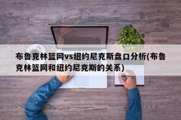 布鲁克林篮网vs纽约尼克斯盘口分析(布鲁克林篮网和纽约尼克斯的关系)