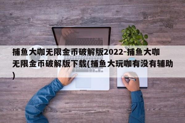 捕鱼大咖无限金币破解版2022-捕鱼大咖无限金币破解版下载(捕鱼大玩咖有没有辅助)