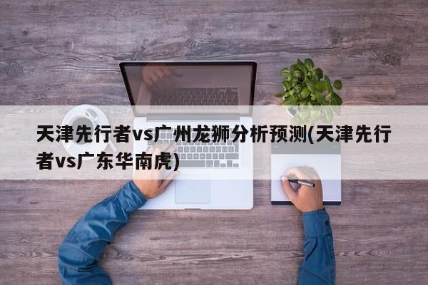 天津先行者vs广州龙狮分析预测(天津先行者vs广东华南虎)