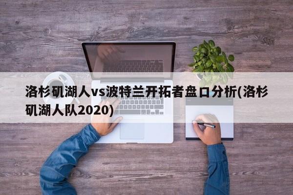 洛杉矶湖人vs波特兰开拓者盘口分析(洛杉矶湖人队2020)