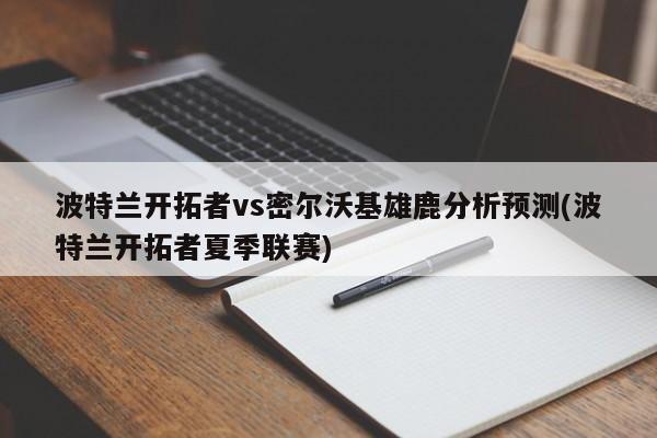 波特兰开拓者vs密尔沃基雄鹿分析预测(波特兰开拓者夏季联赛)