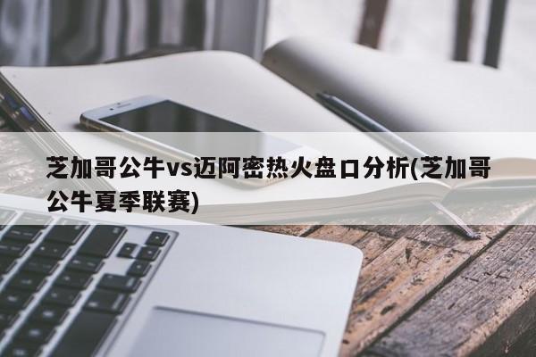 芝加哥公牛vs迈阿密热火盘口分析(芝加哥公牛夏季联赛)