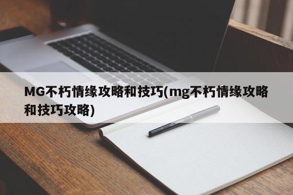 MG不朽情缘攻略和技巧(mg不朽情缘攻略和技巧攻略)