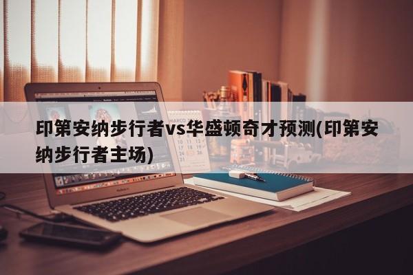 印第安纳步行者vs华盛顿奇才预测(印第安纳步行者主场)