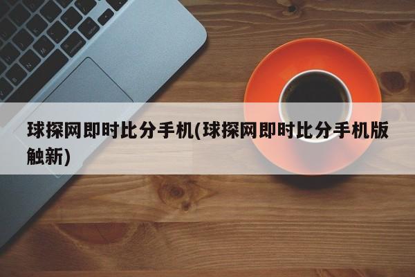 球探网即时比分手机(球探网即时比分手机版触新)