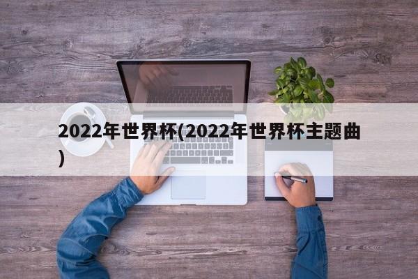 2022年世界杯(2022年世界杯主题曲)