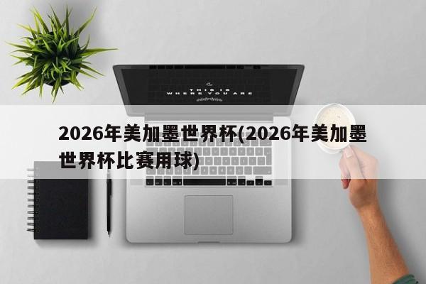 2026年美加墨世界杯(2026年美加墨世界杯比赛用球)