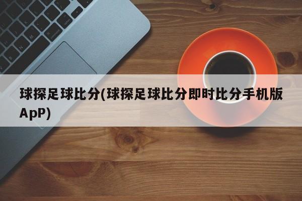 球探足球比分(球探足球比分即时比分手机版ApP)