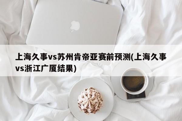 上海久事vs苏州肯帝亚赛前预测(上海久事vs浙江广厦结果)