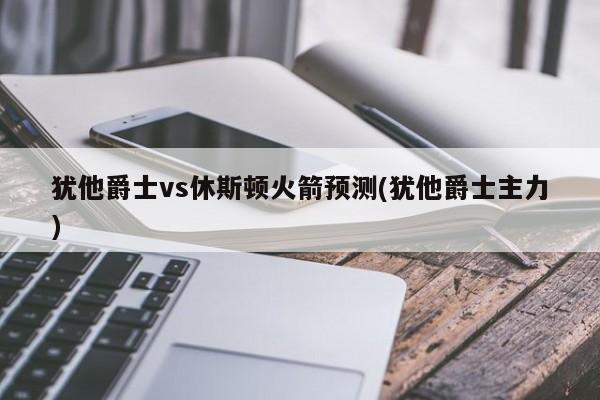 犹他爵士vs休斯顿火箭预测(犹他爵士主力)
