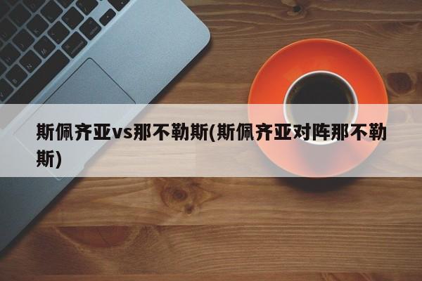 斯佩齐亚vs那不勒斯(斯佩齐亚对阵那不勒斯)