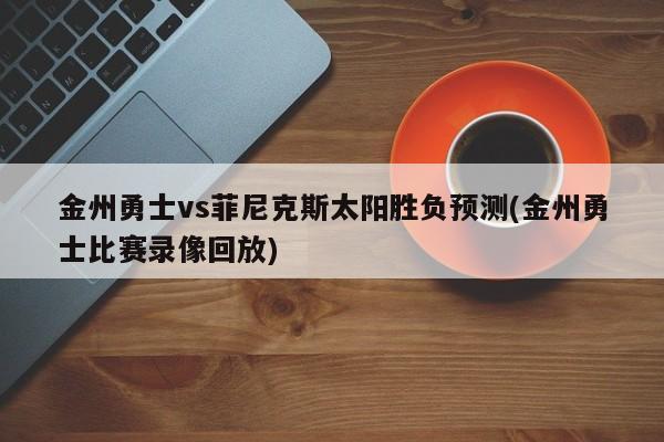 金州勇士vs菲尼克斯太阳胜负预测(金州勇士比赛录像回放)