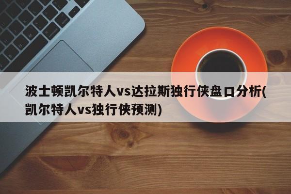 波士顿凯尔特人vs达拉斯独行侠盘口分析(凯尔特人vs独行侠预测)