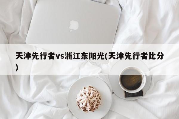 天津先行者vs浙江东阳光(天津先行者比分)