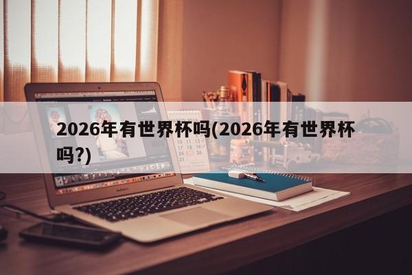 2026年有世界杯吗(2026年有世界杯吗?)