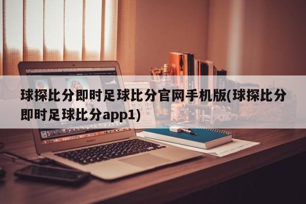 球探比分即时足球比分官网手机版(球探比分即时足球比分app1)