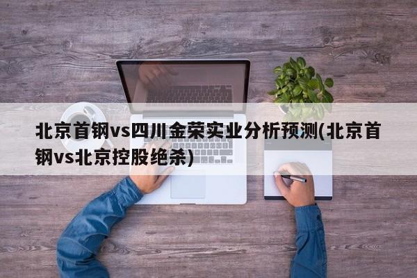 北京首钢vs四川金荣实业分析预测(北京首钢vs北京控股绝杀)
