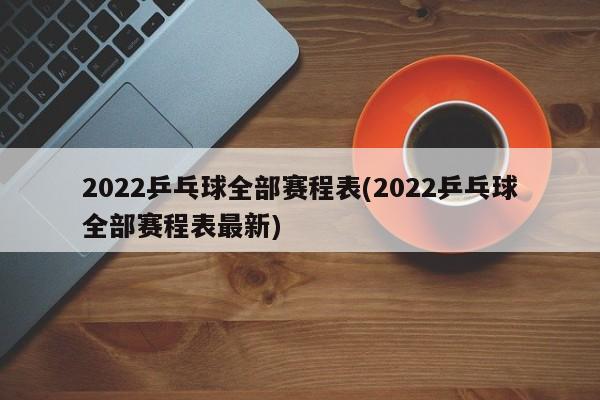 2022乒乓球全部赛程表(2022乒乓球全部赛程表最新)
