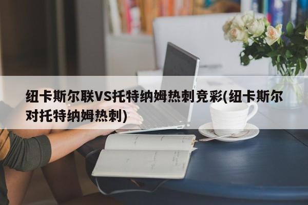 纽卡斯尔联VS托特纳姆热刺竞彩(纽卡斯尔对托特纳姆热刺)