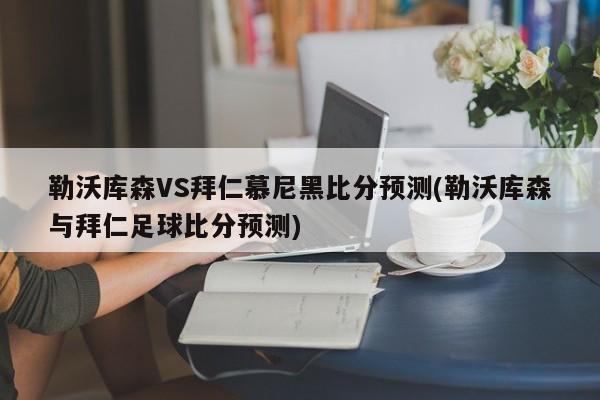 勒沃库森VS拜仁慕尼黑比分预测(勒沃库森与拜仁足球比分预测)