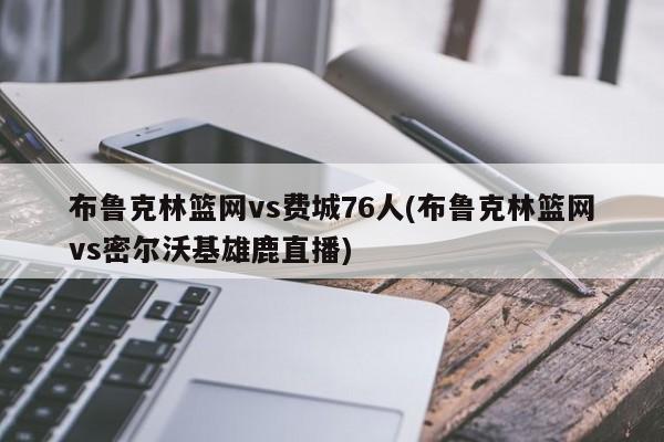 布鲁克林篮网vs费城76人(布鲁克林篮网vs密尔沃基雄鹿直播)