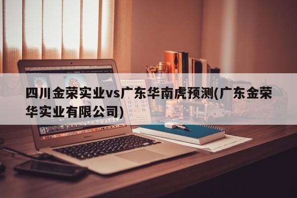 四川金荣实业vs广东华南虎预测(广东金荣华实业有限公司)