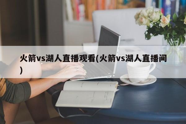 火箭vs湖人直播观看(火箭vs湖人直播间)