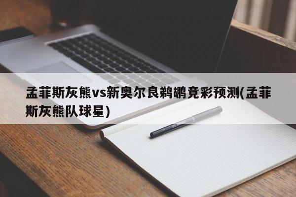 孟菲斯灰熊vs新奥尔良鹈鹕竞彩预测(孟菲斯灰熊队球星)