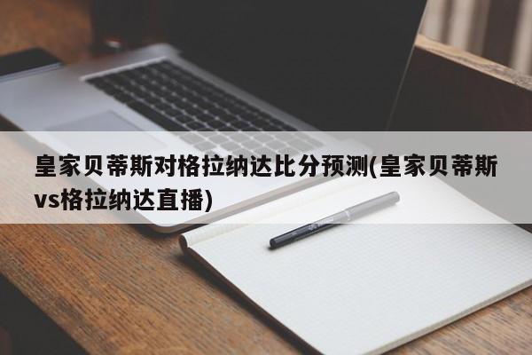 皇家贝蒂斯对格拉纳达比分预测(皇家贝蒂斯vs格拉纳达直播)