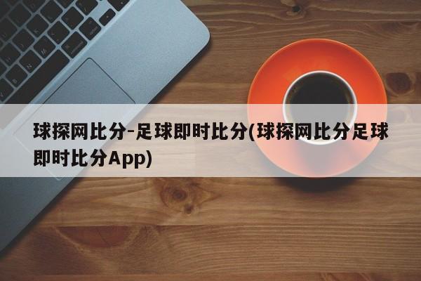 球探网比分-足球即时比分(球探网比分足球即时比分App)