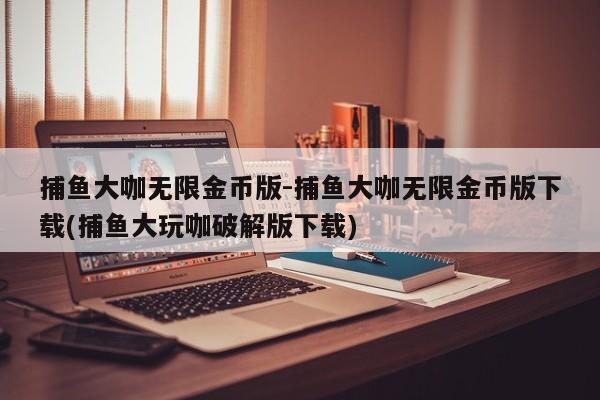 捕鱼大咖无限金币版-捕鱼大咖无限金币版下载(捕鱼大玩咖破解版下载)
