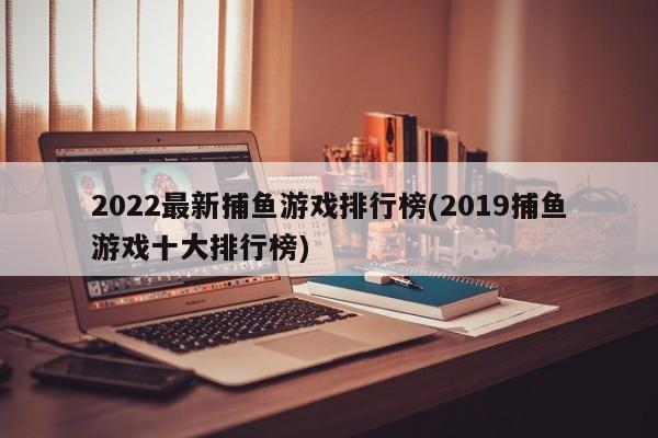 2022最新捕鱼游戏排行榜(2019捕鱼游戏十大排行榜)