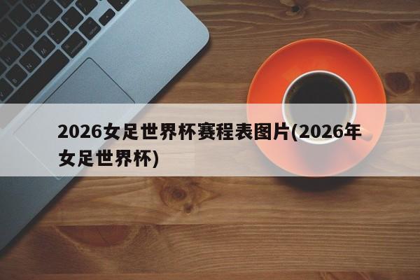 2026女足世界杯赛程表图片(2026年女足世界杯)