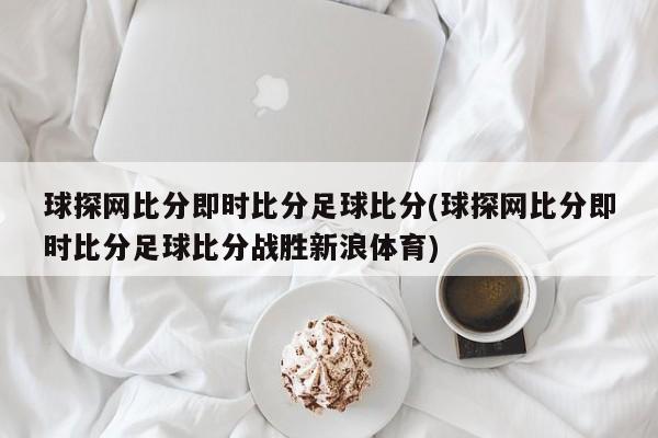 球探网比分即时比分足球比分(球探网比分即时比分足球比分战胜新浪体育)