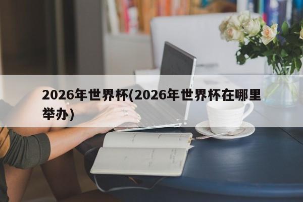 2026年世界杯(2026年世界杯在哪里举办)