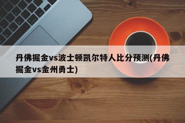 丹佛掘金vs波士顿凯尔特人比分预测(丹佛掘金vs金州勇士)