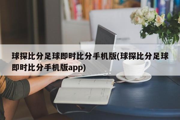 球探比分足球即时比分手机版(球探比分足球即时比分手机版app)