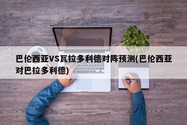巴伦西亚VS瓦拉多利德对阵预测(巴伦西亚对巴拉多利德)